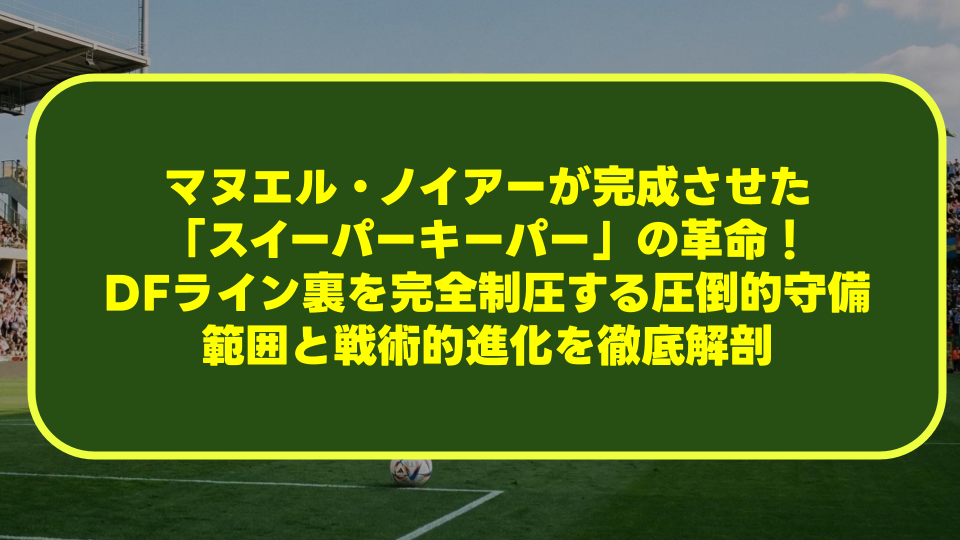 マヌエル・ノイアーが完成させた「スイーパーキーパー」の革命!DFライン裏を完全制圧する圧倒的守備範囲と戦術的進化を徹底解剖 マヌエル・ノイアーが完成させた「スイーパーキーパー」の革命!DFライン裏を完全制圧する圧倒的守備範囲と戦術的進化を徹底解剖