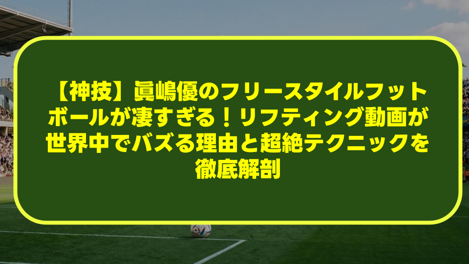 【神技】眞嶋優のフリースタイルフットボールが凄すぎる!リフティング動画が世界中でバズる理由と超絶テクニックを徹底解剖 【神技】眞嶋優のフリースタイルフットボールが凄すぎる!リフティング動画が世界中でバズる理由と超絶テクニックを徹底解剖