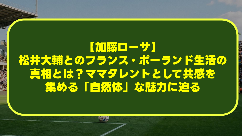 【加藤ローサ】松井大輔とのフランス・ポーランド生活の真相とは?ママタレントとして共感を集める「自然体」な魅力に迫る 【加藤ローサ】松井大輔とのフランス・ポーランド生活の真相とは?ママタレントとして共感を集める「自然体」な魅力に迫る