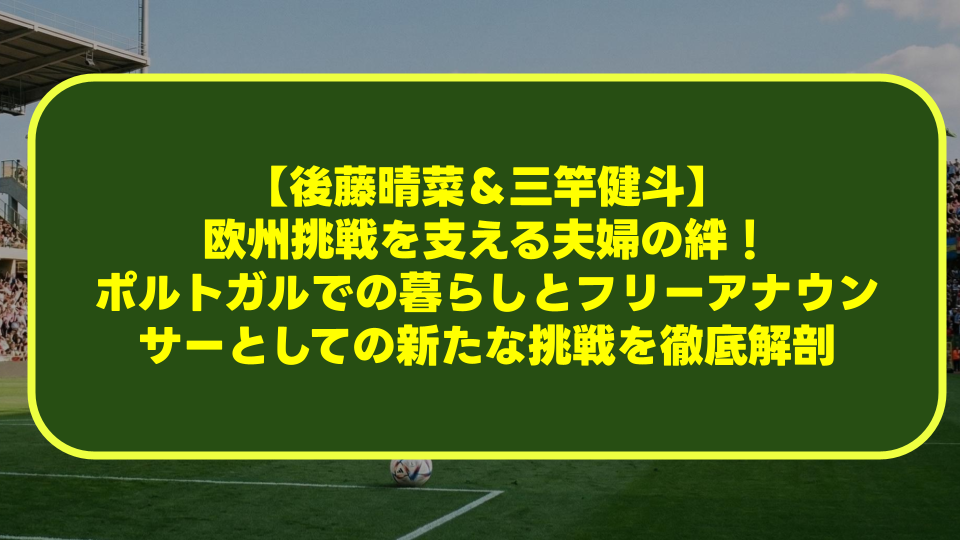 【後藤晴菜&三竿健斗】欧州挑戦を支える夫婦の絆!ポルトガルでの暮らしとフリーアナウンサーとしての新たな挑戦を徹底解剖 【後藤晴菜&三竿健斗】欧州挑戦を支える夫婦の絆!ポルトガルでの暮らしとフリーアナウンサーとしての新たな挑戦を徹底解剖