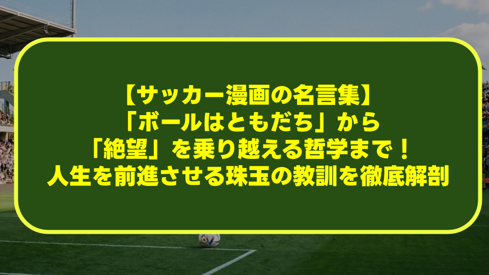 【サッカー漫画の名言集】「ボールはともだち」から「絶望」を乗り越える哲学まで!人生を前進させる珠玉の教訓を徹底解剖 【サッカー漫画の名言集】「ボールはともだち」から「絶望」を乗り越える哲学まで!人生を前進させる珠玉の教訓を徹底解剖