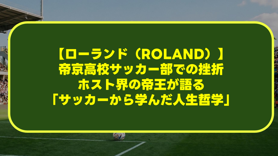 【ローランド(ROLAND)】帝京高校サッカー部での挫折。ホスト界の帝王が語る「サッカーから学んだ人生哲学」 【ローランド(ROLAND)】帝京高校サッカー部での挫折。ホスト界の帝王が語る「サッカーから学んだ人生哲学」