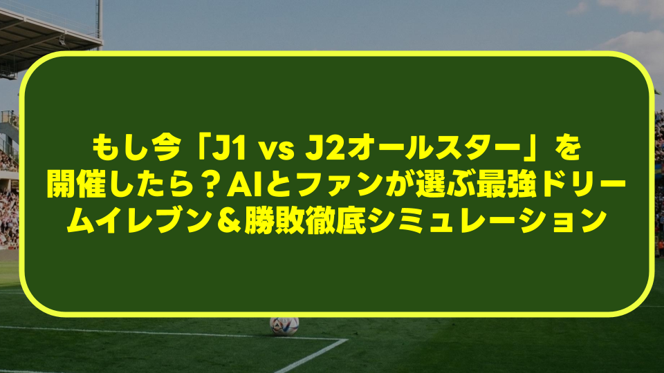 【2026最新】もし今「J1 vs J2オールスター」を開催したら?AIとファンが選ぶ最強ドリームイレブン&勝敗徹底シミュレーション 【2026最新】もし今「J1 vs J2オールスター」を開催したら?AIとファンが選ぶ最強ドリームイレブン&勝敗徹底シミュレーション