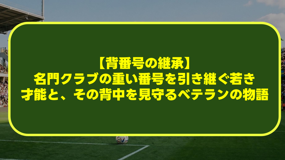 【背番号の継承】名門クラブの重い番号を引き継ぐ若き才能と、その背中を見守るベテランの物語 【背番号の継承】名門クラブの重い番号を引き継ぐ若き才能と、その背中を見守るベテランの物語