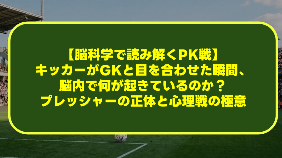 【脳科学で読み解くPK戦】キッカーがGKと目を合わせた瞬間、脳内で何が起きているのか?プレッシャーの正体と心理戦の極意 【脳科学で読み解くPK戦】キッカーがGKと目を合わせた瞬間、脳内で何が起きているのか?プレッシャーの正体と心理戦の極意