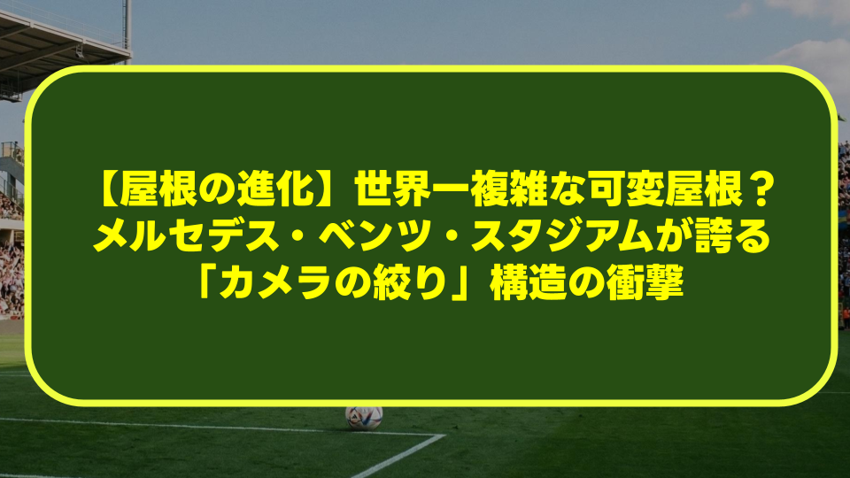 【屋根の進化】世界一複雑な可変屋根?メルセデス・ベンツ・スタジアムが誇る「カメラの絞り」構造の衝撃 【屋根の進化】世界一複雑な可変屋根?メルセデス・ベンツ・スタジアムが誇る「カメラの絞り」構造の衝撃
