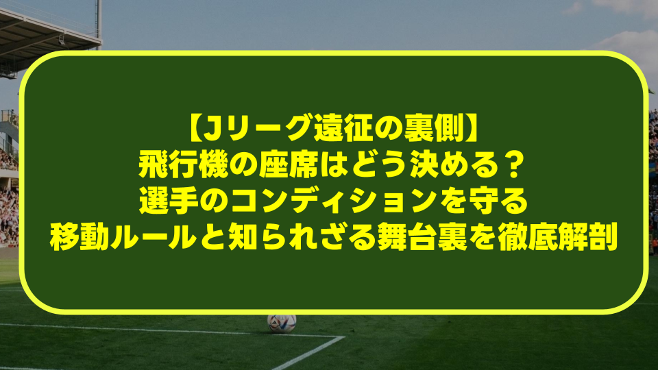 【Jリーグ遠征の裏側】飛行機の座席はどう決める?選手のコンディションを守る移動ルールと知られざる舞台裏を徹底解剖 【Jリーグ遠征の裏側】飛行機の座席はどう決める?選手のコンディションを守る移動ルールと知られざる舞台裏を徹底解剖