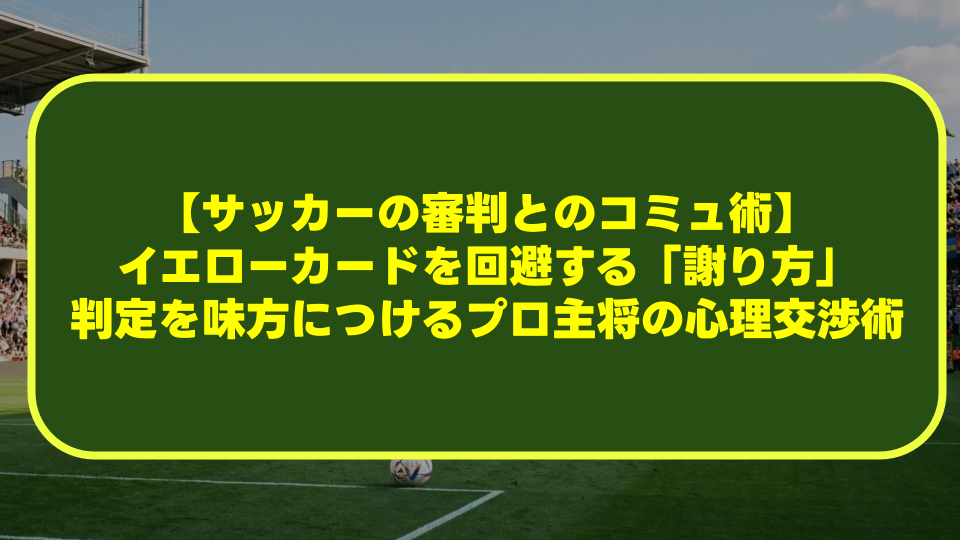 【サッカーの審判とのコミュ術】イエローカードを回避する「謝り方」とは?判定を味方につけるプロ主将の心理交渉術 【サッカーの審判とのコミュ術】イエローカードを回避する「謝り方」とは?判定を味方につけるプロ主将の心理交渉術