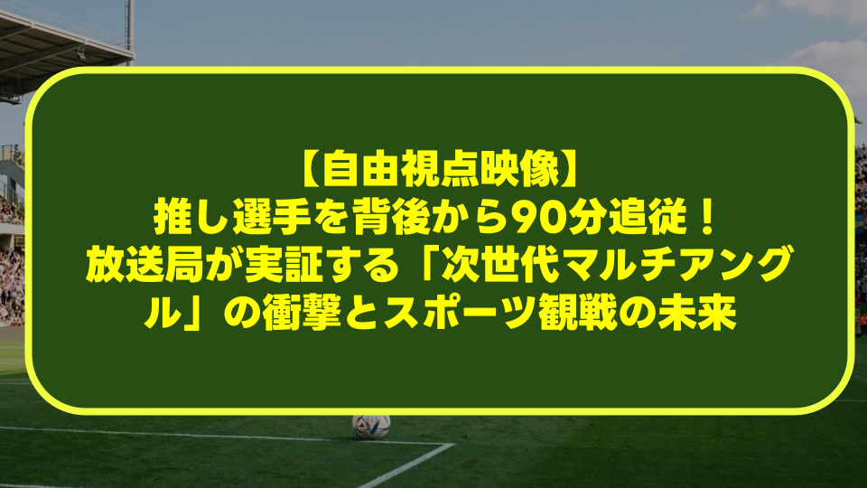 【自由視点映像】推し選手を背後から90分追従!放送局が実証する「次世代マルチアングル」の衝撃とスポーツ観戦の未来 【自由視点映像】推し選手を背後から90分追従!放送局が実証する「次世代マルチアングル」の衝撃とスポーツ観戦の未来