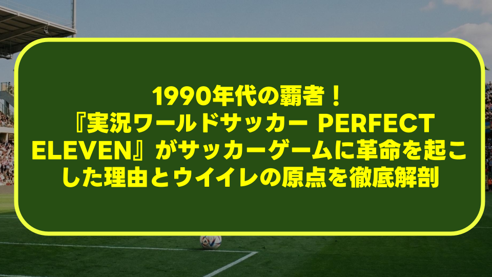 1990年代の覇者!『実況ワールドサッカー PERFECT ELEVEN』がサッカーゲームに革命を起こした理由とウイイレの原点を徹底解剖 1990年代の覇者!『実況ワールドサッカー PERFECT ELEVEN』がサッカーゲームに革命を起こした理由とウイイレの原点を徹底解剖