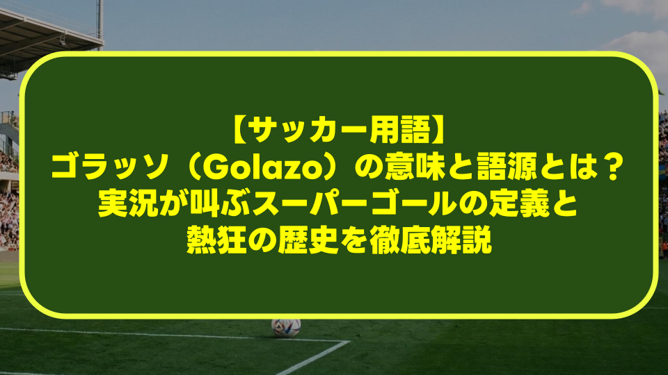 【サッカー用語】ゴラッソ(Golazo)の意味と語源とは?実況が叫ぶスーパーゴールの定義と熱狂の歴史を徹底解説 【サッカー用語】ゴラッソ(Golazo)の意味と語源とは?実況が叫ぶスーパーゴールの定義と熱狂の歴史を徹底解説