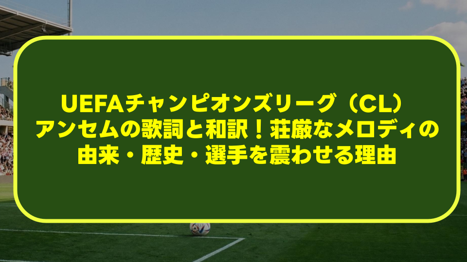【完全解説】UEFAチャンピオンズリーグ(CL)アンセムの歌詞と和訳!荘厳なメロディの由来・歴史・選手を震わせる理由 【完全解説】UEFAチャンピオンズリーグ(CL)アンセムの歌詞と和訳!荘厳なメロディの由来・歴史・選手を震わせる理由