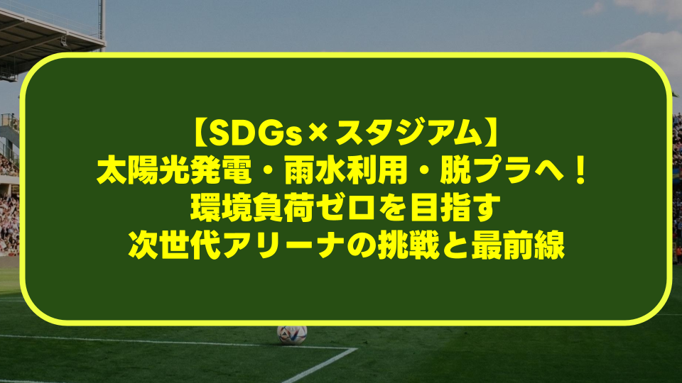 【SDGs×スタジアム】太陽光発電・雨水利用・脱プラへ!環境負荷ゼロを目指す次世代アリーナの挑戦と最前線 【SDGs×スタジアム】太陽光発電・雨水利用・脱プラへ!環境負荷ゼロを目指す次世代アリーナの挑戦と最前線