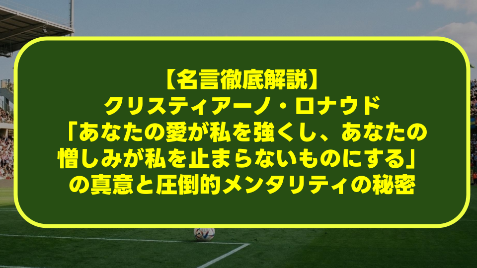 【名言徹底解説】クリスティアーノ・ロナウド「あなたの愛が私を強くし、あなたの憎しみが私を止まらないものにする」の真意と圧倒的メンタリティの秘密 【名言徹底解説】クリスティアーノ・ロナウド「あなたの愛が私を強くし、あなたの憎しみが私を止まらないものにする」の真意と圧倒的メンタリティの秘密