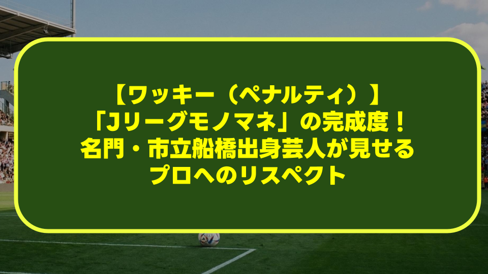 【ワッキー(ペナルティ)】「Jリーグモノマネ」の完成度!名門・市立船橋出身芸人が見せるプロへのリスペクト 【ワッキー(ペナルティ)】「Jリーグモノマネ」の完成度!名門・市立船橋出身芸人が見せるプロへのリスペクト