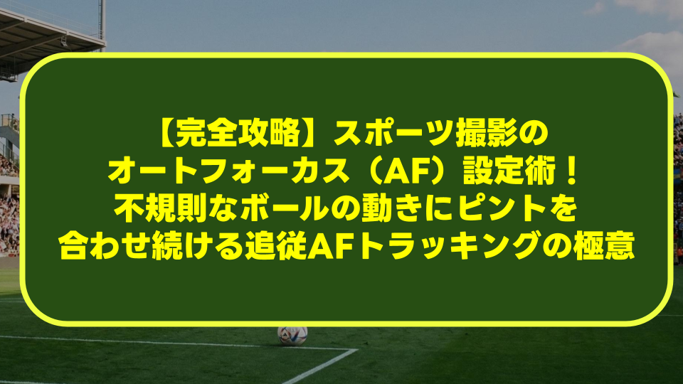 【完全攻略】スポーツ撮影のオートフォーカス(AF)設定術!不規則なボールの動きにピントを合わせ続ける追従AF・トラッキングの極意 【完全攻略】スポーツ撮影のオートフォーカス(AF)設定術!不規則なボールの動きにピントを合わせ続ける追従AF・トラッキングの極意