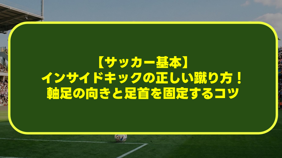【サッカー基本】インサイドキックの正しい蹴り方!軸足の向きと足首を固定するコツを徹底解説 【サッカー基本】インサイドキックの正しい蹴り方!軸足の向きと足首を固定するコツを徹底解説