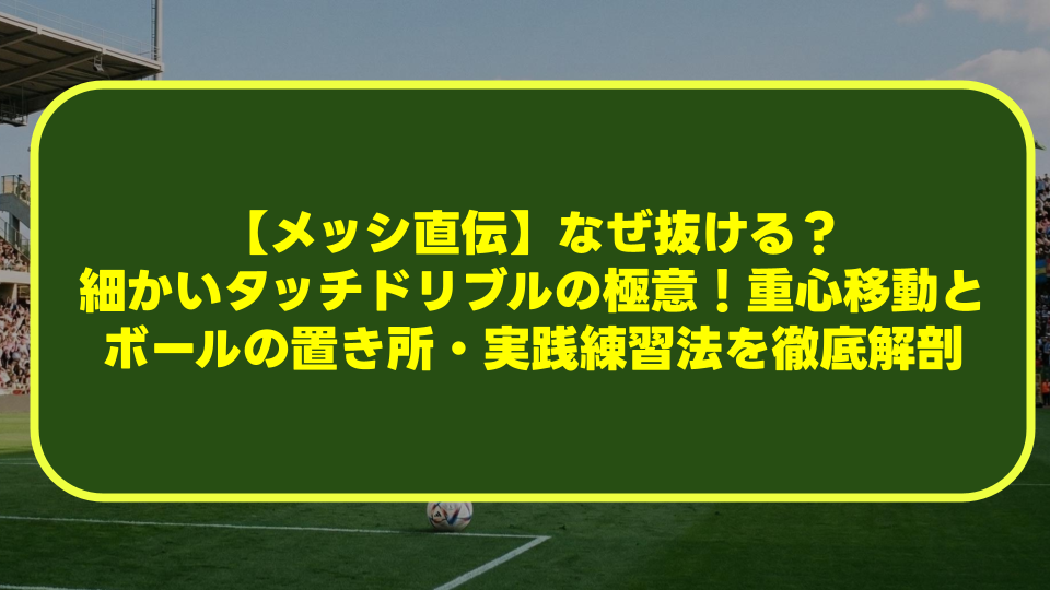 【メッシ直伝】なぜ抜ける?細かいタッチドリブルの極意!重心移動とボールの置き所・実践練習法を徹底解剖 【メッシ直伝】なぜ抜ける?細かいタッチドリブルの極意!重心移動とボールの置き所・実践練習法を徹底解剖