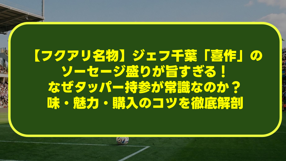 【フクアリ名物】ジェフ千葉「喜作」のソーセージ盛りが旨すぎる！なぜタッパー持参が常識なのか？味・魅力・購入のコツを徹底解剖