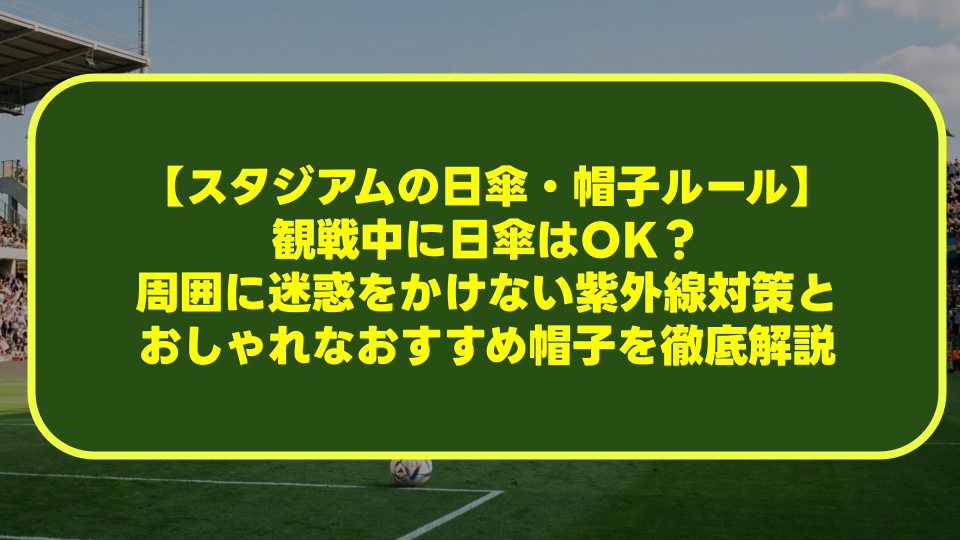 【スタジアムの日傘・帽子ルール】観戦中に日傘はOK?周囲に迷惑をかけない紫外線対策とおしゃれなおすすめ帽子を徹底解説 【スタジアムの日傘・帽子ルール】観戦中に日傘はOK?周囲に迷惑をかけない紫外線対策とおしゃれなおすすめ帽子を徹底解説