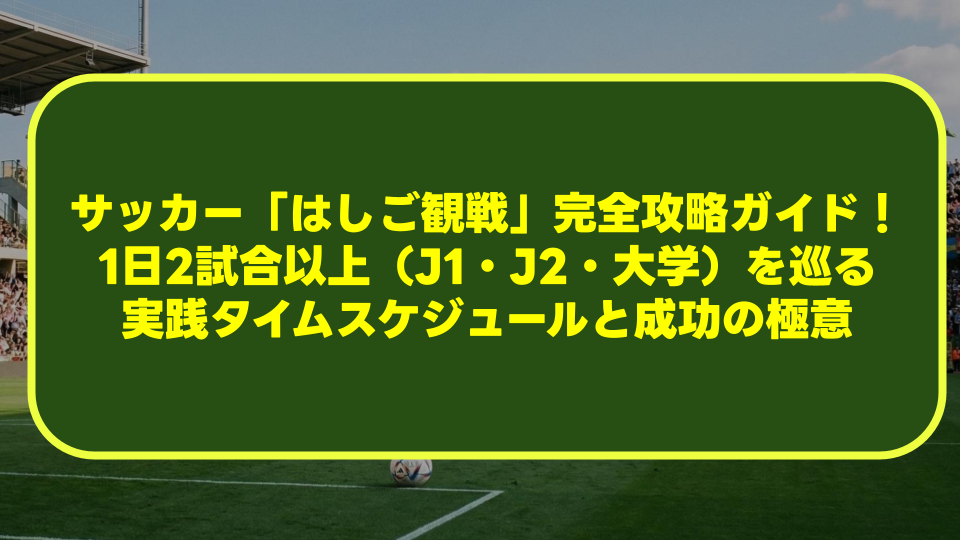サッカー「はしご観戦」完全攻略ガイド!1日2試合以上(J1・J2・大学)を巡る実践タイムスケジュールと成功の極意 サッカー「はしご観戦」完全攻略ガイド!1日2試合以上(J1・J2・大学)を巡る実践タイムスケジュールと成功の極意