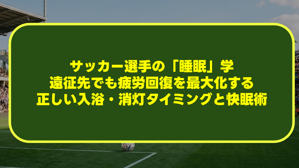 【完全解説】サッカー選手の「睡眠」学|遠征先でも疲労回復を最大化する正しい入浴・消灯タイミングと快眠術 【完全解説】サッカー選手の「睡眠」学|遠征先でも疲労回復を最大化する正しい入浴・消灯タイミングと快眠術