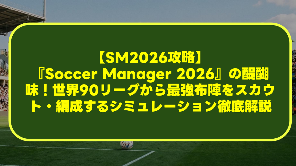 【SM2026攻略】『Soccer Manager 2026』の醍醐味!世界90リーグから最強布陣をスカウト・編成するシミュレーション徹底解説 【SM2026攻略】『Soccer Manager 2026』の醍醐味!世界90リーグから最強布陣をスカウト・編成するシミュレーション徹底解説