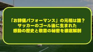 「お辞儀パフォーマンス」の元祖は誰?サッカーのゴール後に生まれた感動の歴史と敬意の秘密を徹底解剖 「お辞儀パフォーマンス」の元祖は誰?サッカーのゴール後に生まれた感動の歴史と敬意の秘密を徹底解剖