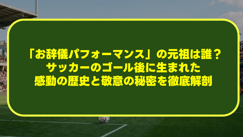 「お辞儀パフォーマンス」の元祖は誰?サッカーのゴール後に生まれた感動の歴史と敬意の秘密を徹底解剖 「お辞儀パフォーマンス」の元祖は誰?サッカーのゴール後に生まれた感動の歴史と敬意の秘密を徹底解剖