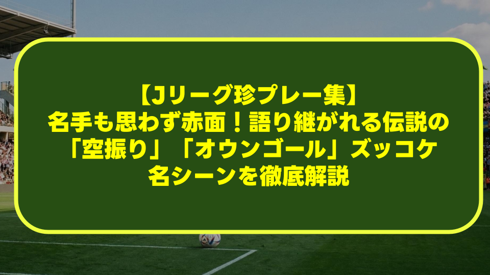 【Jリーグ珍プレー集】名手も思わず赤面!語り継がれる伝説の「空振り」「オウンゴール」ズッコケ名シーンを徹底解説 【Jリーグ珍プレー集】名手も思わず赤面!語り継がれる伝説の「空振り」「オウンゴール」ズッコケ名シーンを徹底解説