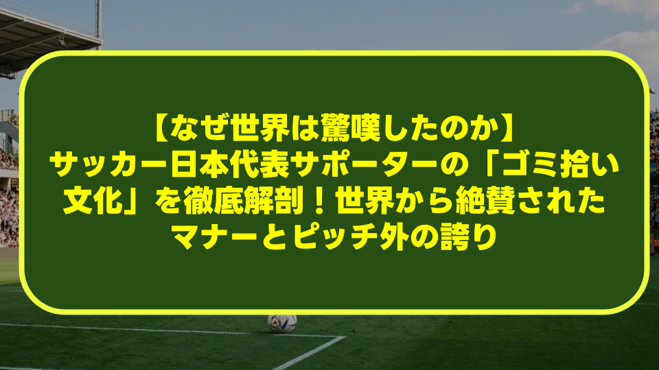 【なぜ世界は驚嘆したのか】サッカー日本代表サポーターの「ゴミ拾い文化」を徹底解剖!世界から絶賛されたマナーとピッチ外の誇り 【なぜ世界は驚嘆したのか】サッカー日本代表サポーターの「ゴミ拾い文化」を徹底解剖!世界から絶賛されたマナーとピッチ外の誇り