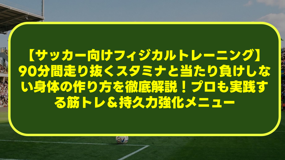 【サッカー向けフィジカルトレーニング】90分間走り抜くスタミナと当たり負けしない身体の作り方を徹底解説!プロも実践する筋トレ&持久力強化メニュー 【サッカー向けフィジカルトレーニング】90分間走り抜くスタミナと当たり負けしない身体の作り方を徹底解説!プロも実践する筋トレ&持久力強化メニュー
