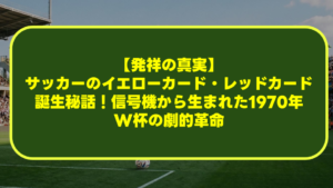 【発祥の真実】サッカーのイエローカード・レッドカード誕生秘話!信号機から生まれた1970年W杯の劇的革命 【発祥の真実】サッカーのイエローカード・レッドカード誕生秘話!信号機から生まれた1970年W杯の劇的革命