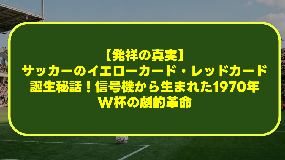 【発祥の真実】サッカーのイエローカード・レッドカード誕生秘話!信号機から生まれた1970年W杯の劇的革命 【発祥の真実】サッカーのイエローカード・レッドカード誕生秘話!信号機から生まれた1970年W杯の劇的革命
