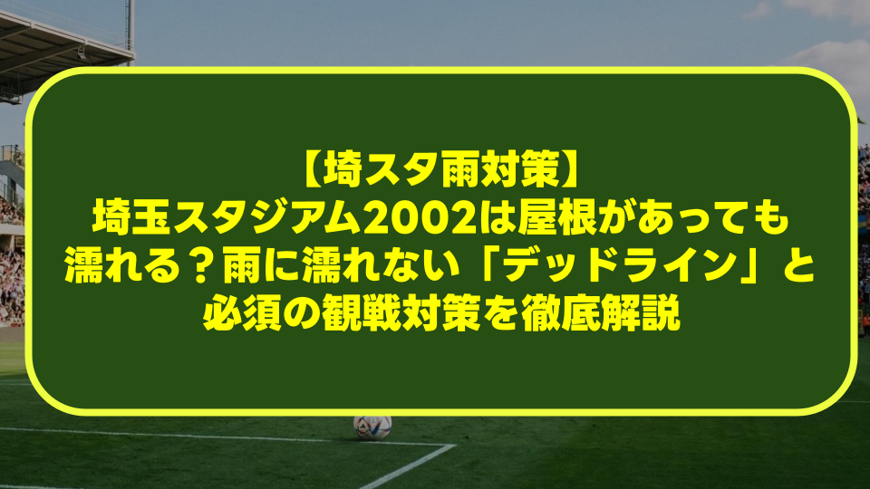 【埼スタ雨対策】埼玉スタジアム2002は屋根があっても濡れる?雨に濡れない「デッドライン」と必須の観戦対策を徹底解説 【埼スタ雨対策】埼玉スタジアム2002は屋根があっても濡れる?雨に濡れない「デッドライン」と必須の観戦対策を徹底解説