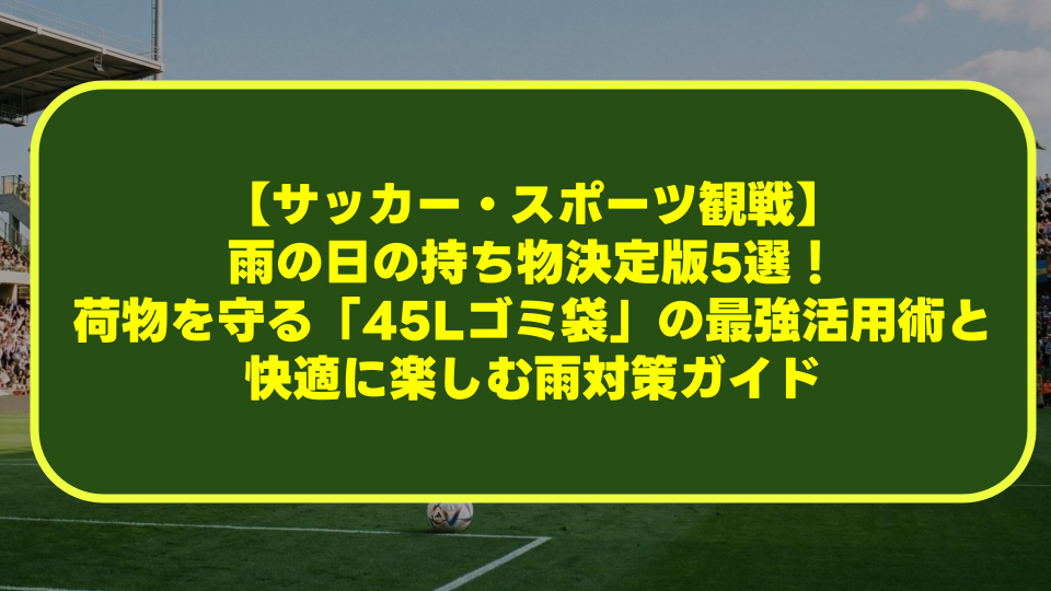 【サッカー・スポーツ観戦】雨の日の持ち物決定版5選!荷物を守る「45Lゴミ袋」の最強活用術と快適に楽しむ雨対策ガイド 【サッカー・スポーツ観戦】雨の日の持ち物決定版5選!荷物を守る「45Lゴミ袋」の最強活用術と快適に楽しむ雨対策ガイド