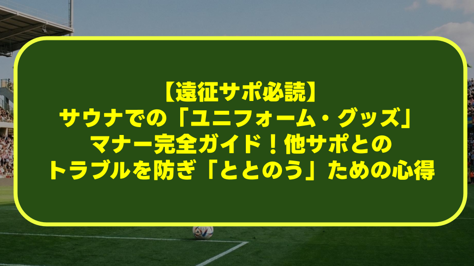 【遠征サポ必読】サウナでの「ユニフォーム・グッズ」マナー完全ガイド!他サポとのトラブルを防ぎ「ととのう」ための心得 【遠征サポ必読】サウナでの「ユニフォーム・グッズ」マナー完全ガイド!他サポとのトラブルを防ぎ「ととのう」ための心得
