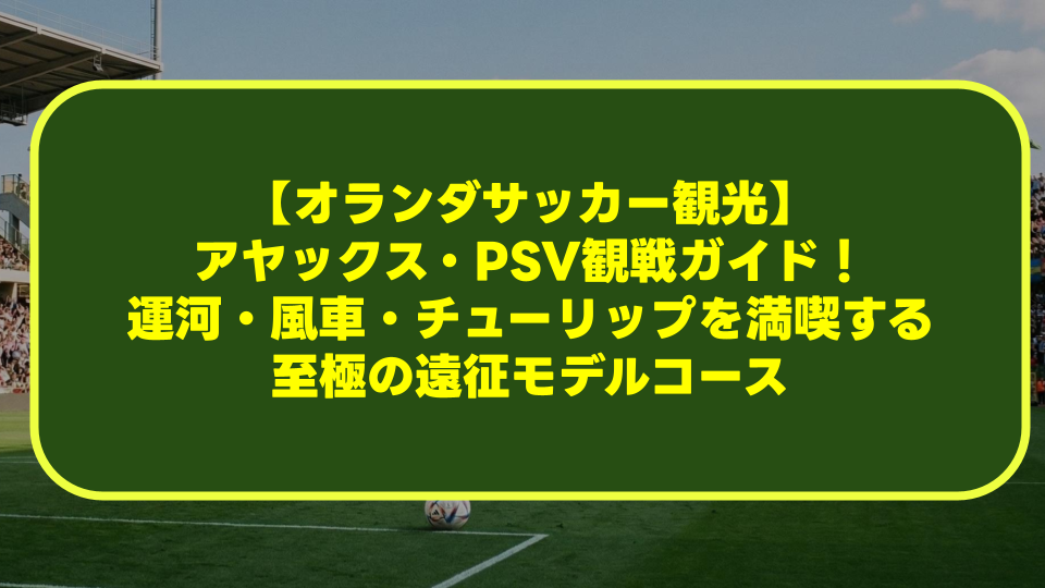【オランダサッカー観光】アヤックス・PSV観戦ガイド！運河・風車・チューリップを満喫する至極の遠征モデルコース