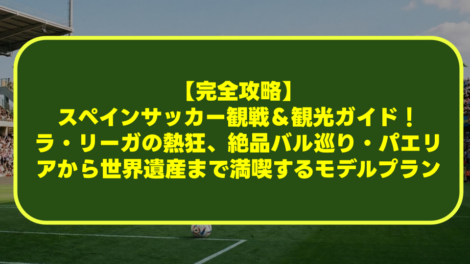 【完全攻略】スペインサッカー観戦&観光ガイド!ラ・リーガの熱狂、絶品バル巡り・パエリアから世界遺産まで満喫するモデルプラン 【完全攻略】スペインサッカー観戦&観光ガイド!ラ・リーガの熱狂、絶品バル巡り・パエリアから世界遺産まで満喫するモデルプラン