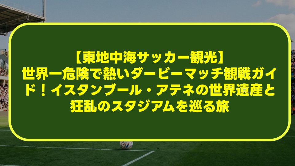 【東地中海サッカー観光】世界一危険で熱いダービーマッチ観戦ガイド!イスタンブール・アテネの世界遺産と狂乱のスタジアムを巡る旅 【東地中海サッカー観光】世界一危険で熱いダービーマッチ観戦ガイド!イスタンブール・アテネの世界遺産と狂乱のスタジアムを巡る旅