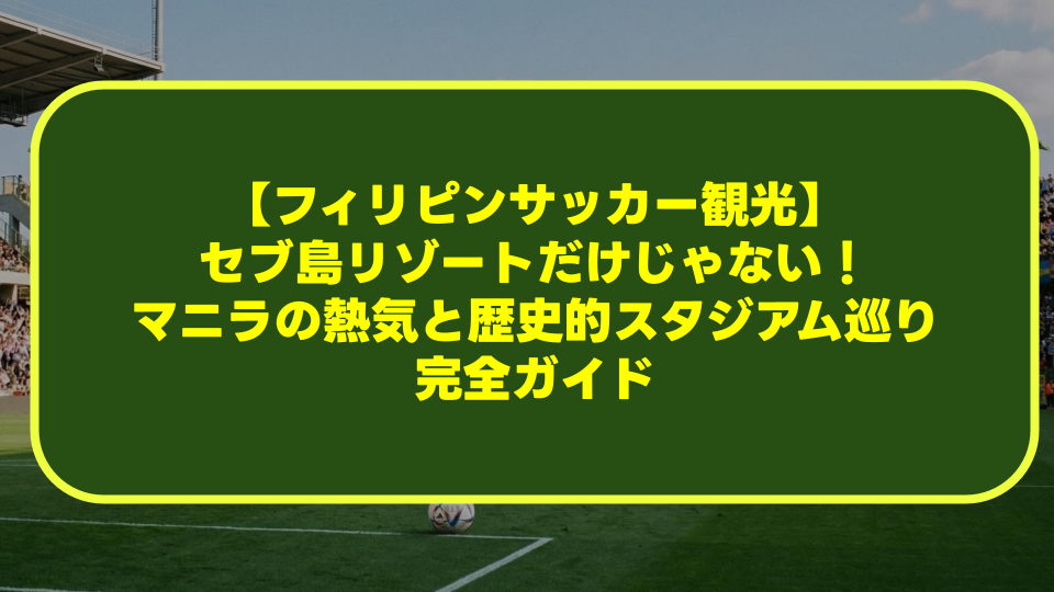 【フィリピンサッカー観光】セブ島リゾートだけじゃない!マニラの熱気と歴史的スタジアム巡り完全ガイド 【フィリピンサッカー観光】セブ島リゾートだけじゃない!マニラの熱気と歴史的スタジアム巡り完全ガイド