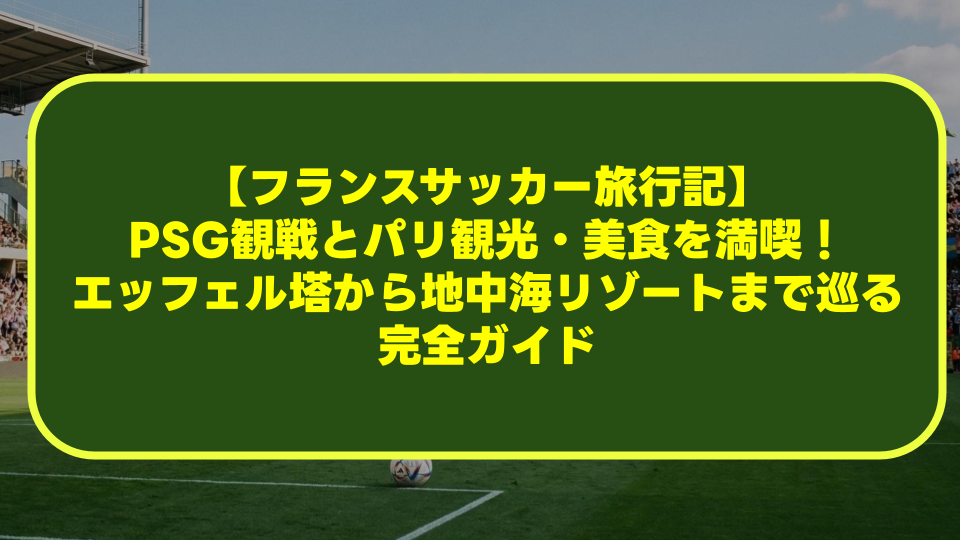 【フランスサッカー旅行記】PSG観戦とパリ観光・美食を満喫！エッフェル塔から地中海リゾートまで巡る完全ガイド