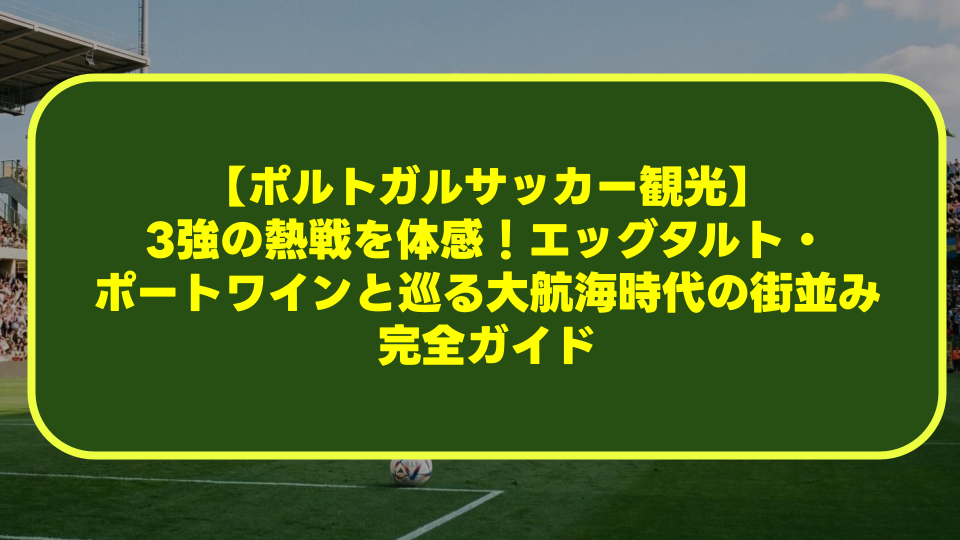 【ポルトガルサッカー観光】3強の熱戦を体感!エッグタルト・ポートワインと巡る大航海時代の街並み完全ガイド 【ポルトガルサッカー観光】3強の熱戦を体感!エッグタルト・ポートワインと巡る大航海時代の街並み完全ガイド