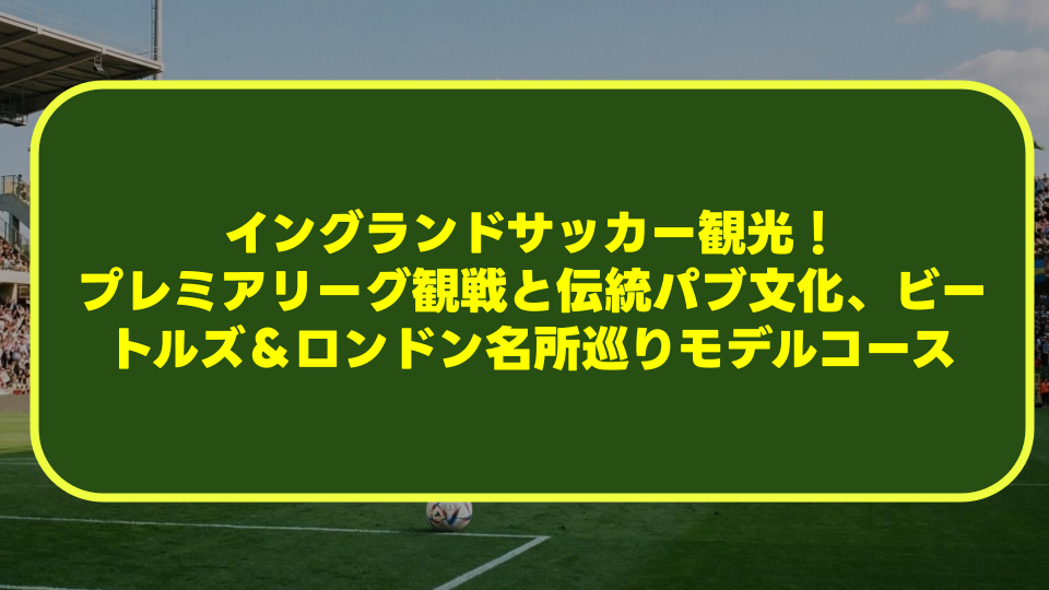 【完全攻略】イングランドサッカー観光!プレミアリーグ観戦と伝統パブ文化、ビートルズ&ロンドン名所巡りモデルコース 【完全攻略】イングランドサッカー観光!プレミアリーグ観戦と伝統パブ文化、ビートルズ&ロンドン名所巡りモデルコース