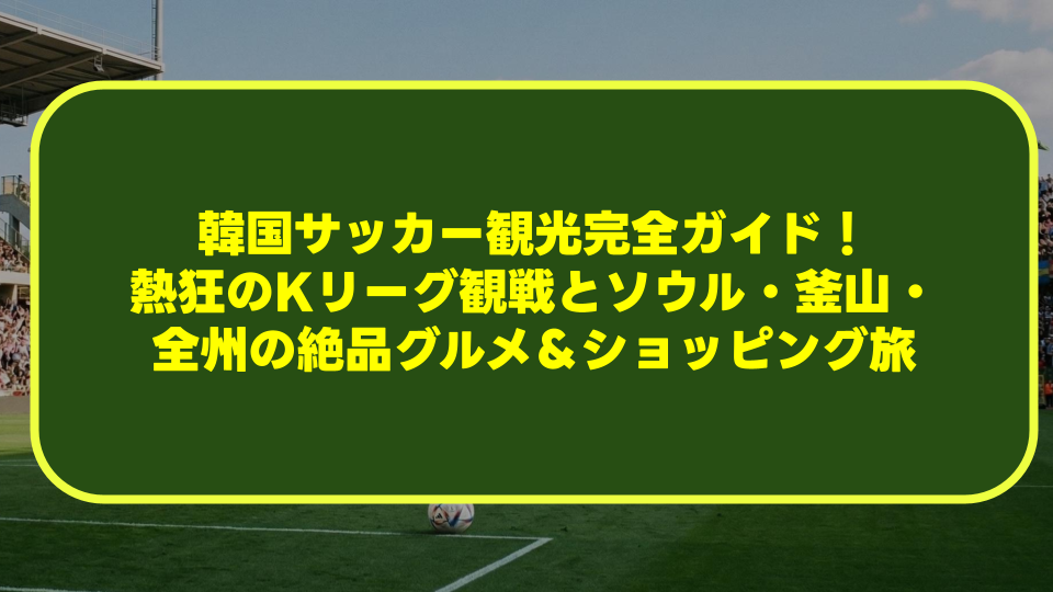 【2026年最新】韓国サッカー観光完全ガイド!熱狂のKリーグ観戦とソウル・釜山・全州の絶品グルメ&ショッピング旅 【2026年最新】韓国サッカー観光完全ガイド!熱狂のKリーグ観戦とソウル・釜山・全州の絶品グルメ&ショッピング旅