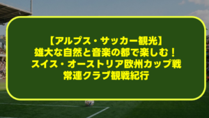 【アルプス・サッカー観光】雄大な自然と音楽の都で楽しむ!スイス・オーストリア欧州カップ戦常連クラブ観戦紀行 【アルプス・サッカー観光】雄大な自然と音楽の都で楽しむ!スイス・オーストリア欧州カップ戦常連クラブ観戦紀行
