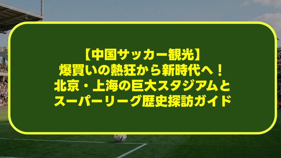 【中国サッカー観光】爆買いの熱狂から新時代へ!北京・上海の巨大スタジアムとスーパーリーグ歴史探訪ガイド 【中国サッカー観光】爆買いの熱狂から新時代へ!北京・上海の巨大スタジアムとスーパーリーグ歴史探訪ガイド