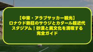 【中東・アラブサッカー観光】ロナウド熱狂のサウジとカタール超近代スタジアム!砂漠と異文化を満喫する完全ガイド 【中東・アラブサッカー観光】ロナウド熱狂のサウジとカタール超近代スタジアム!砂漠と異文化を満喫する完全ガイド