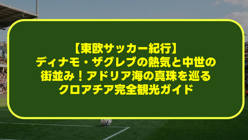 【東欧サッカー紀行】ディナモ・ザグレブの熱気と中世の街並み!アドリア海の真珠を巡るクロアチア完全観光ガイド 【東欧サッカー紀行】ディナモ・ザグレブの熱気と中世の街並み!アドリア海の真珠を巡るクロアチア完全観光ガイド