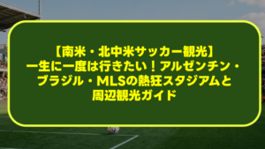 【南米・北中米サッカー観光】一生に一度は行きたい!アルゼンチン・ブラジル・MLSの熱狂スタジアムと周辺観光ガイド 【南米・北中米サッカー観光】一生に一度は行きたい!アルゼンチン・ブラジル・MLSの熱狂スタジアムと周辺観光ガイド